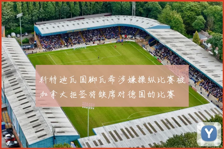 科特迪瓦国脚瓦希涉嫌操纵比赛被加拿大拒签将缺席对德国的比赛
