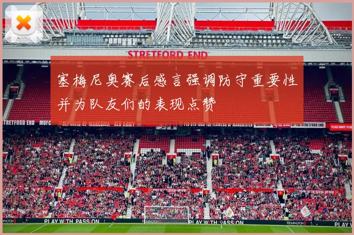 塞梅尼奥赛后感言强调防守重要性并为队友们的表现点赞