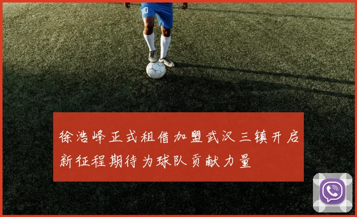 徐浩峰正式租借加盟武汉三镇开启新征程期待为球队贡献力量