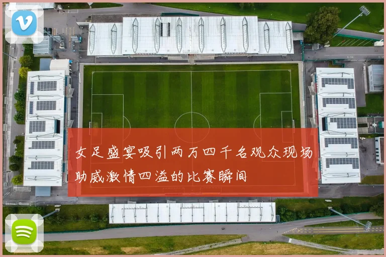 女足盛宴吸引两万四千名观众现场助威激情四溢的比赛瞬间