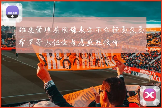 雄鹿管理层明确表示不会轻易交易希罗等人但会考虑疯狂报价