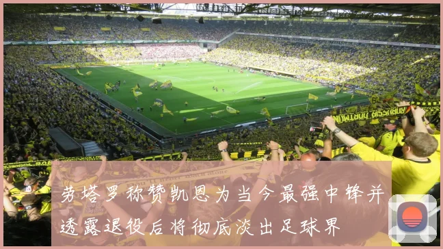劳塔罗称赞凯恩为当今最强中锋并透露退役后将彻底淡出足球界