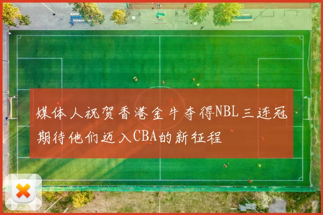 媒体人祝贺香港金牛夺得NBL三连冠期待他们迈入CBA的新征程