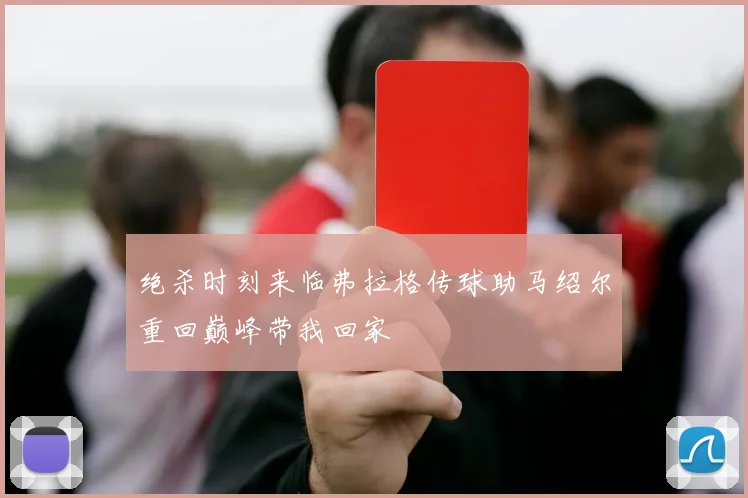 绝杀时刻来临弗拉格传球助马绍尔重回巅峰带我回家