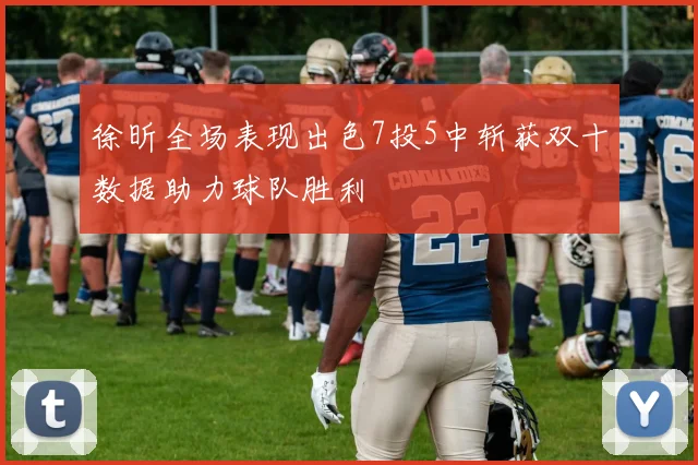 徐昕全场表现出色7投5中斩获双十数据助力球队胜利
