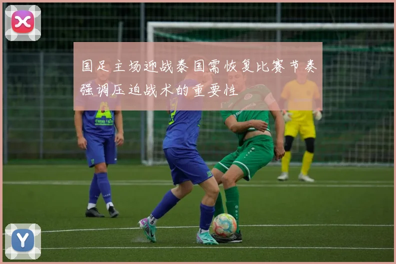 国足主场迎战泰国需恢复比赛节奏强调压迫战术的重要性