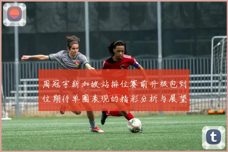 周冠宇新加坡站排位赛前升级包到位期待单圈表现的精彩分析与展望