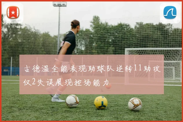 古德温全能表现助球队逆转11助攻仅2失误展现控场能力
