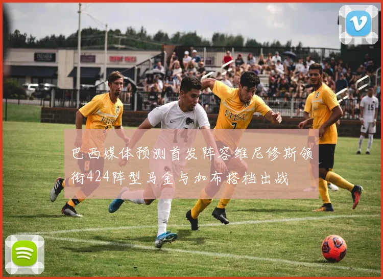 巴西媒体预测首发阵容维尼修斯领衔424阵型马金与加布搭档出战