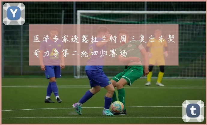 医学专家透露杜兰特周三复出东契奇力争第二轮回归赛场