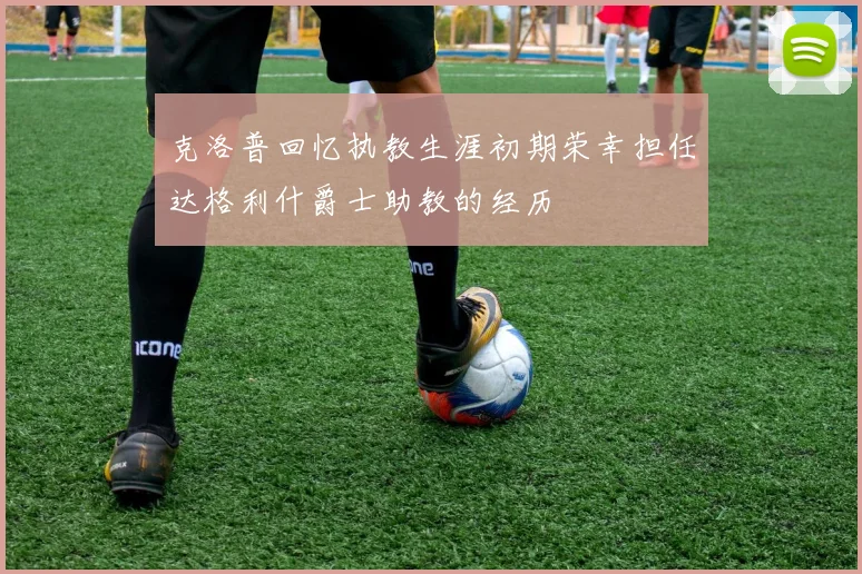 克洛普回忆执教生涯初期荣幸担任达格利什爵士助教的经历