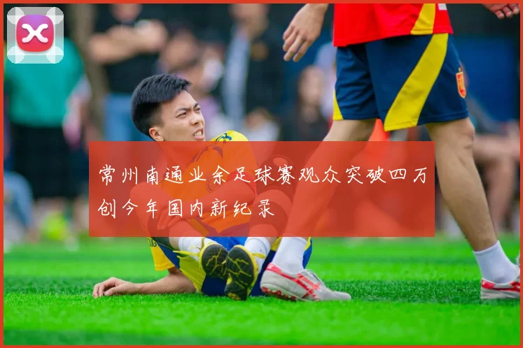 常州南通业余足球赛观众突破四万创今年国内新纪录