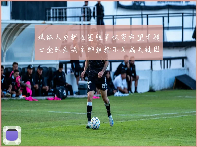 媒体人分析活塞胜算仅寄希望于骑士全队生病主帅经验不足成关键因素