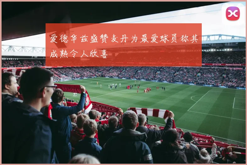 爱德华兹盛赞麦丹为最爱球员称其成熟令人欣喜
