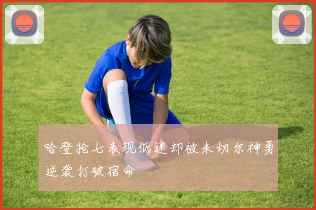 哈登抢七表现低迷却被米切尔神勇逆袭打破宿命