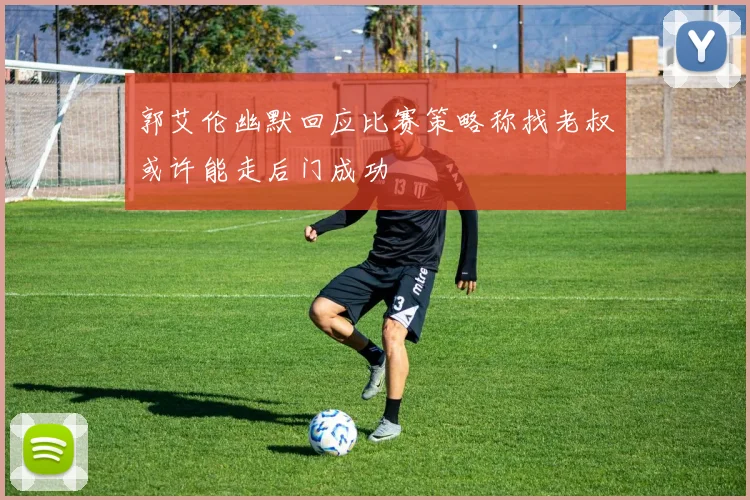 郭艾伦幽默回应比赛策略称找老叔或许能走后门成功