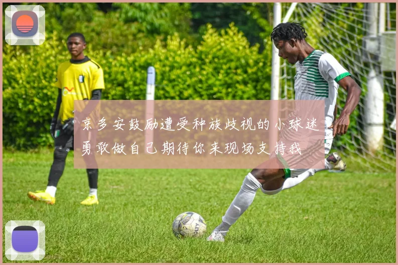 京多安鼓励遭受种族歧视的小球迷勇敢做自己期待你来现场支持我