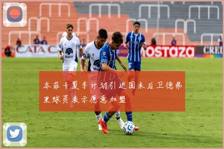 本菲卡夏季计划引进国米后卫德弗里球员表示愿意加盟