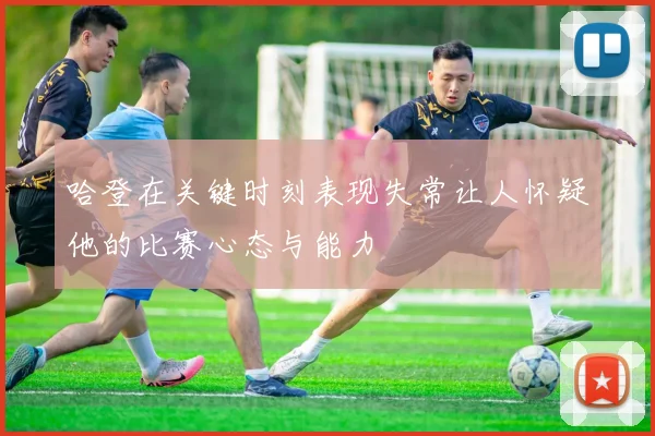 哈登在关键时刻表现失常让人怀疑他的比赛心态与能力