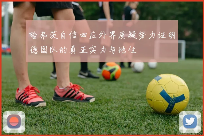 哈弗茨自信回应外界质疑努力证明德国队的真正实力与地位