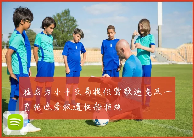 猛龙为小卡交易提供莺歌迪克及一首轮选秀权遭快船拒绝