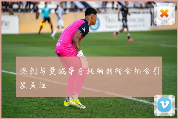 热刺与曼城争夺托纳利转会机会引发关注