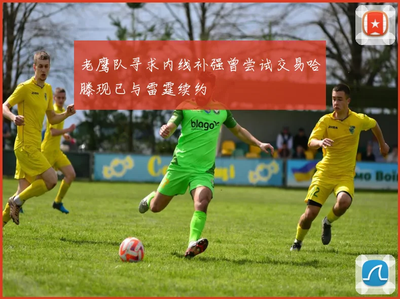 老鹰队寻求内线补强曾尝试交易哈滕现已与雷霆续约