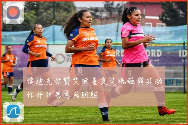 雷迪克称赞艾顿善良灵魂强调其动作并非恶意或肮脏