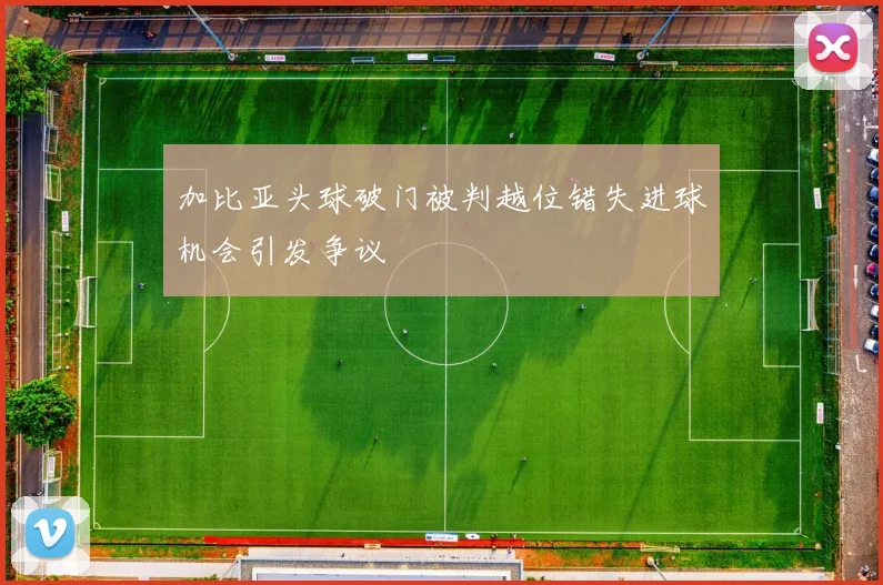 加比亚头球破门被判越位错失进球机会引发争议