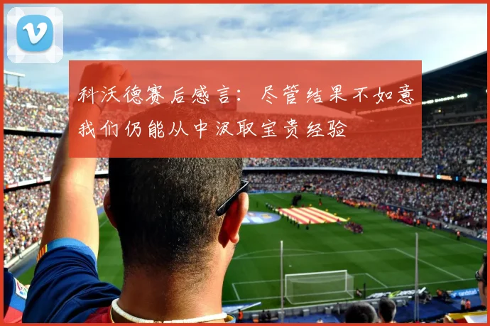科沃德赛后感言：尽管结果不如意我们仍能从中汲取宝贵经验