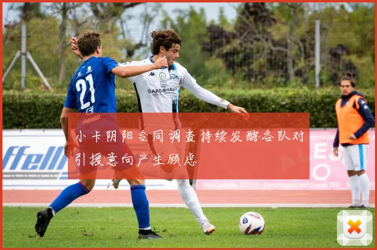 小卡阴阳合同调查持续发酵各队对引援意向产生顾虑
