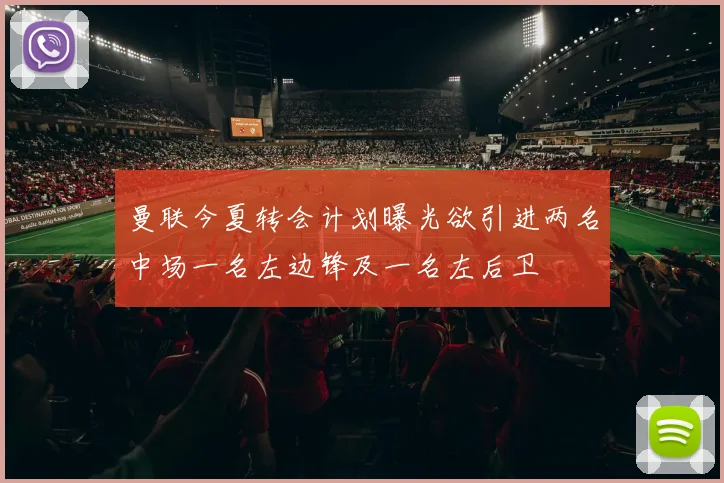 曼联今夏转会计划曝光欲引进两名中场一名左边锋及一名左后卫