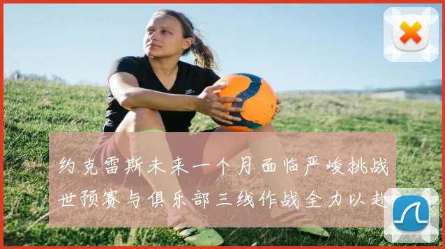 约克雷斯未来一个月面临严峻挑战世预赛与俱乐部三线作战全力以赴