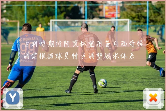 古利特期待阿莫林重用普利西奇强调需根据球员特点调整战术体系