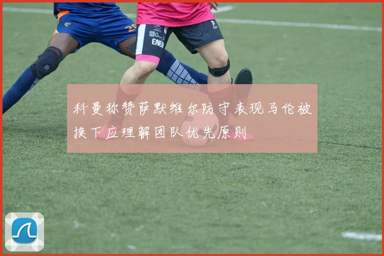 科曼称赞萨默维尔防守表现马伦被换下应理解团队优先原则