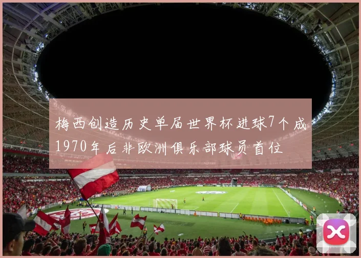 梅西创造历史单届世界杯进球7个成1970年后非欧洲俱乐部球员首位