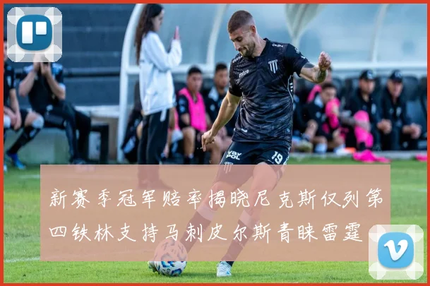新赛季冠军赔率揭晓尼克斯仅列第四铁林支持马刺皮尔斯青睐雷霆